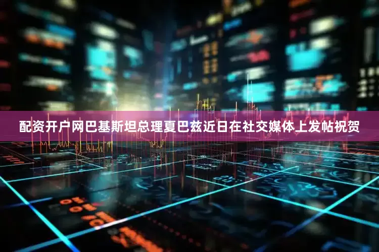 配资开户网巴基斯坦总理夏巴兹近日在社交媒体上发帖祝贺