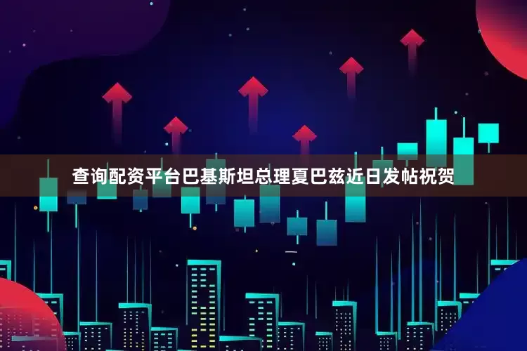 查询配资平台巴基斯坦总理夏巴兹近日发帖祝贺
