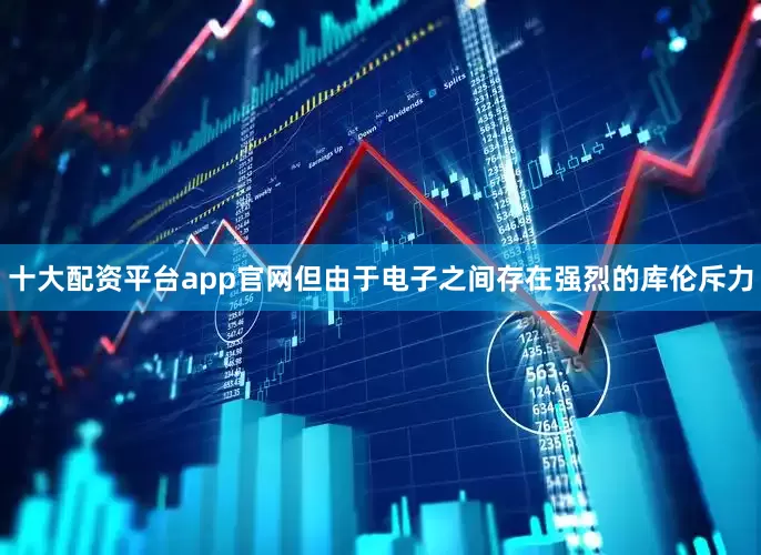 十大配资平台app官网但由于电子之间存在强烈的库伦斥力