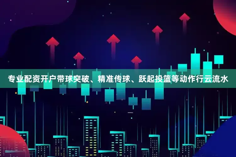专业配资开户带球突破、精准传球、跃起投篮等动作行云流水