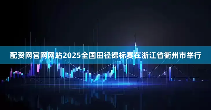 配资网官网网站2025全国田径锦标赛在浙江省衢州市举行