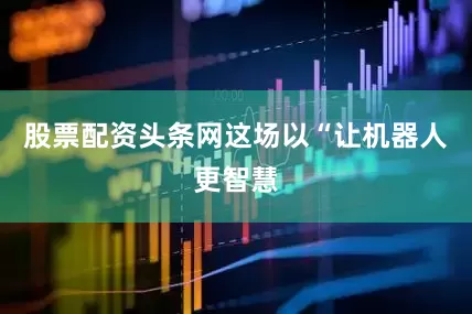 股票配资头条网这场以“让机器人更智慧
