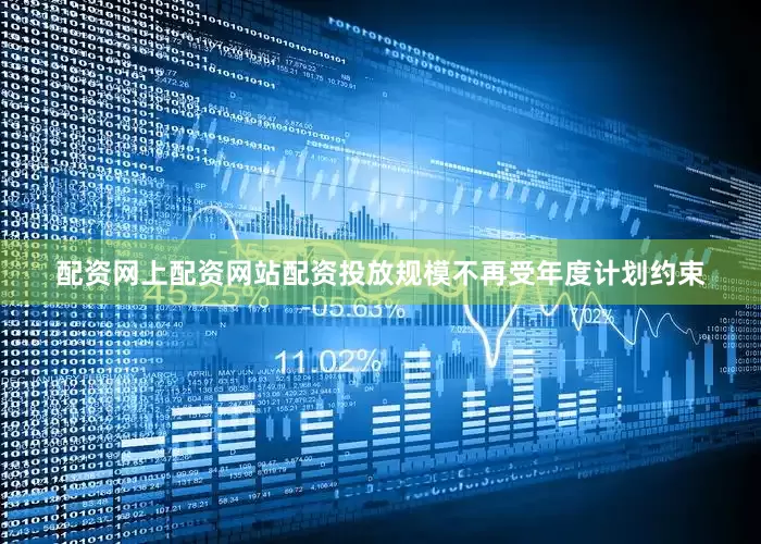 配资网上配资网站配资投放规模不再受年度计划约束