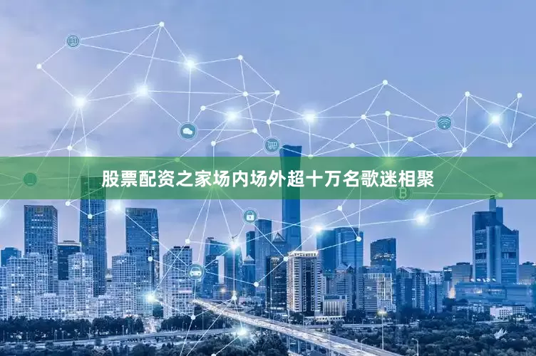 股票配资之家场内场外超十万名歌迷相聚