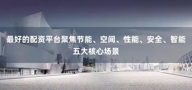最好的配资平台聚焦节能、空间、性能、安全、智能五大核心场景