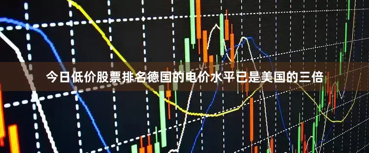 今日低价股票排名德国的电价水平已是美国的三倍