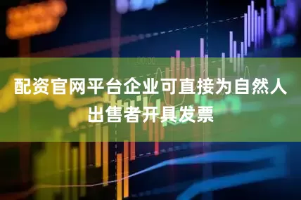 配资官网平台企业可直接为自然人出售者开具发票