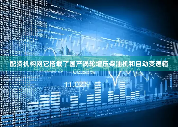 配资机构网它搭载了国产涡轮增压柴油机和自动变速箱