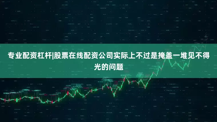 专业配资杠杆|股票在线配资公司实际上不过是掩盖一堆见不得光的问题