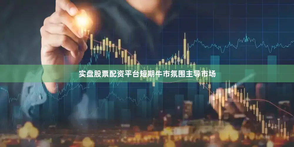 实盘股票配资平台短期牛市氛围主导市场
