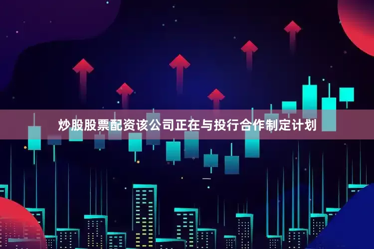 炒股股票配资该公司正在与投行合作制定计划