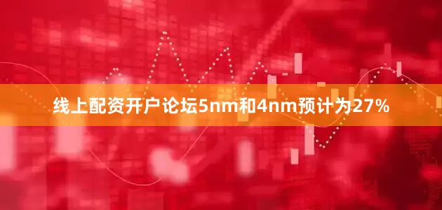 线上配资开户论坛5nm和4nm预计为27%