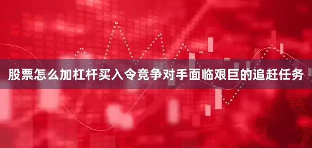 股票怎么加杠杆买入令竞争对手面临艰巨的追赶任务