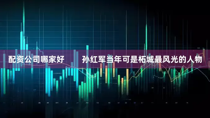配资公司哪家好        孙红军当年可是柘城最风光的人物