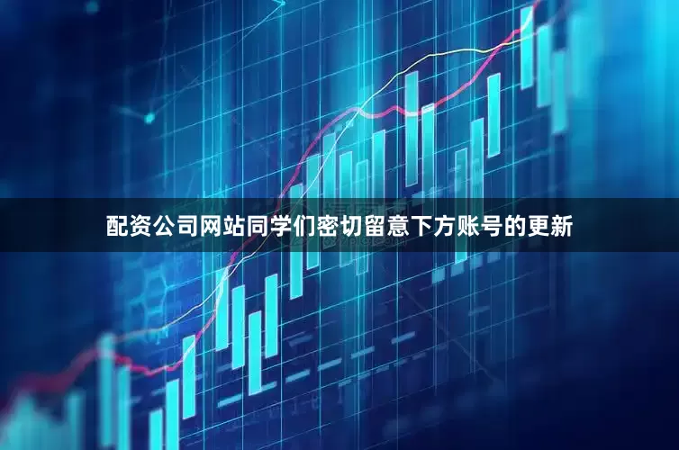 配资公司网站同学们密切留意下方账号的更新