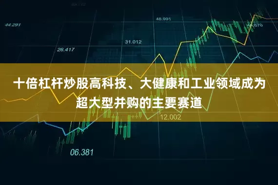 十倍杠杆炒股高科技、大健康和工业领域成为超大型并购的主要赛道