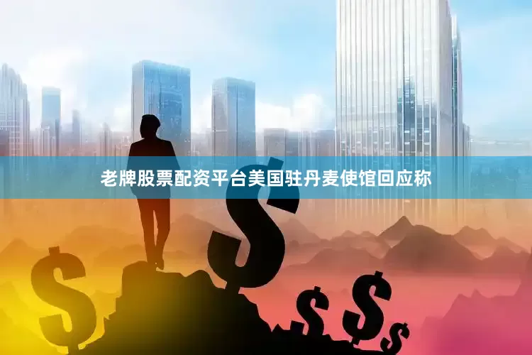 老牌股票配资平台美国驻丹麦使馆回应称