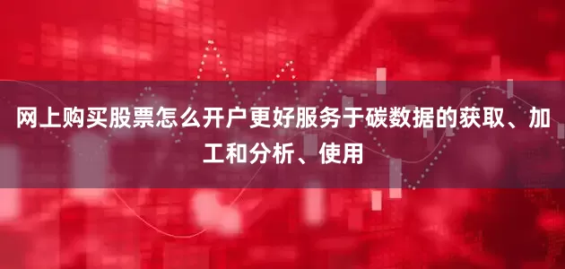 网上购买股票怎么开户更好服务于碳数据的获取、加工和分析、使用
