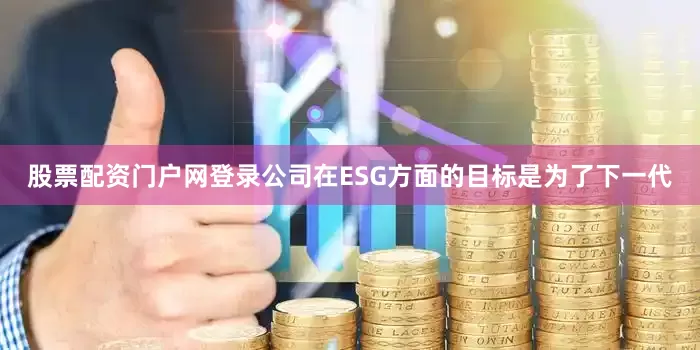 股票配资门户网登录公司在ESG方面的目标是为了下一代