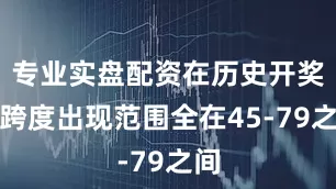 专业实盘配资在历史开奖中跨度出现范围全在45-79之间