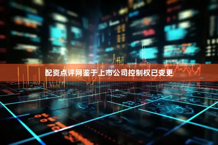 配资点评网鉴于上市公司控制权已变更