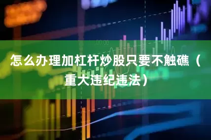 怎么办理加杠杆炒股只要不触礁（重大违纪违法）