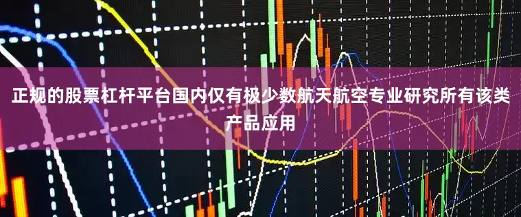 正规的股票杠杆平台国内仅有极少数航天航空专业研究所有该类产品应用