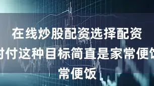 在线炒股配资选择配资对付这种目标简直是家常便饭