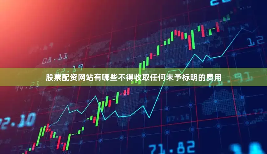 股票配资网站有哪些不得收取任何未予标明的费用