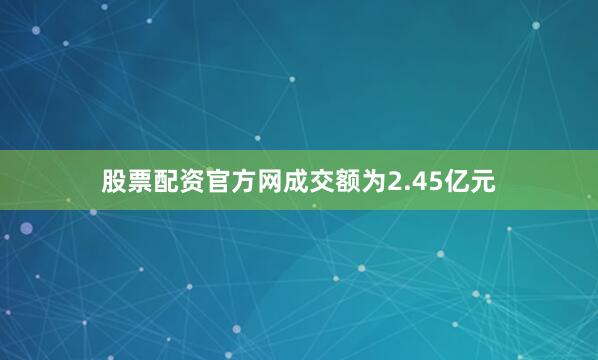 股票配资官方网成交额为2.45亿元