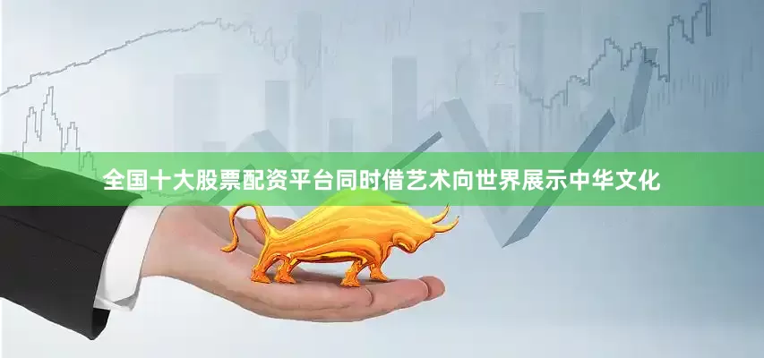 全国十大股票配资平台同时借艺术向世界展示中华文化