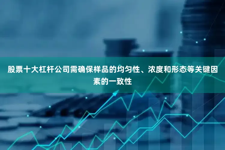股票十大杠杆公司需确保样品的均匀性、浓度和形态等关键因素的一致性