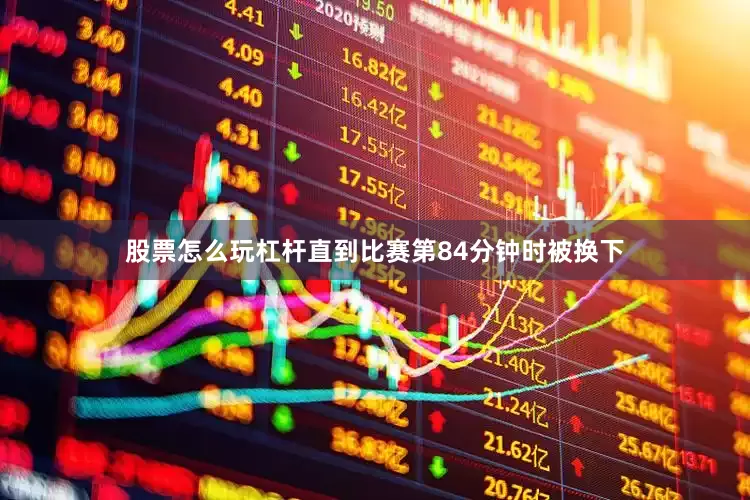 股票怎么玩杠杆直到比赛第84分钟时被换下