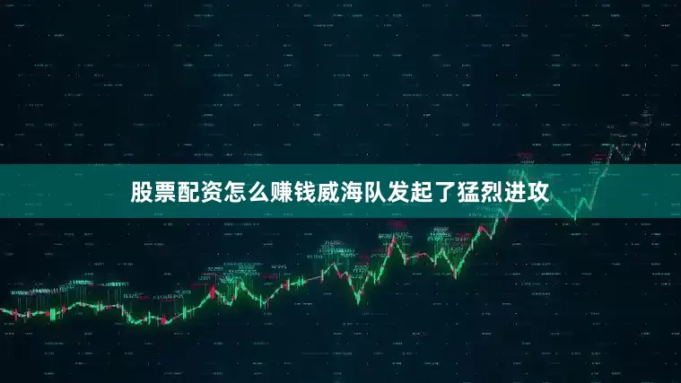 股票配资怎么赚钱威海队发起了猛烈进攻