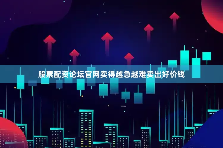 股票配资论坛官网卖得越急越难卖出好价钱