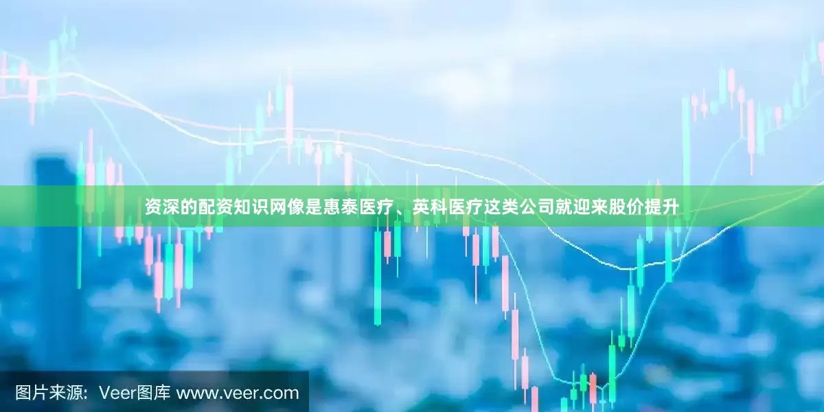 资深的配资知识网像是惠泰医疗、英科医疗这类公司就迎来股价提升