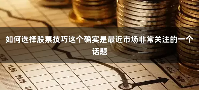 如何选择股票技巧这个确实是最近市场非常关注的一个话题