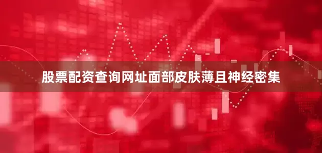 股票配资查询网址面部皮肤薄且神经密集