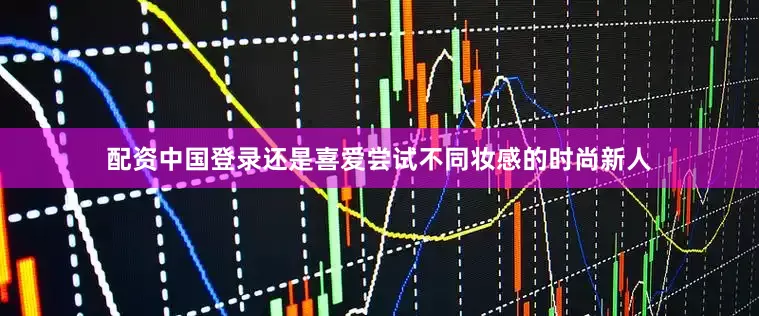 配资中国登录还是喜爱尝试不同妆感的时尚新人