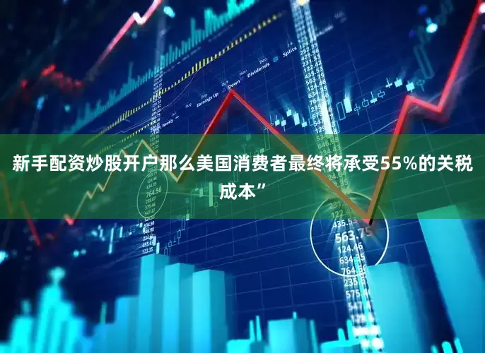 新手配资炒股开户那么美国消费者最终将承受55%的关税成本”