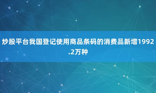 炒股平台我国登记使用商品条码的消费品新增1992.2万种