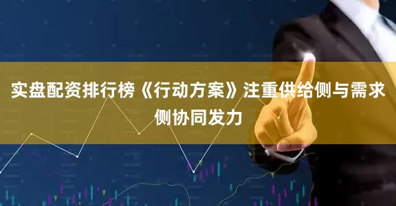 实盘配资排行榜《行动方案》注重供给侧与需求侧协同发力