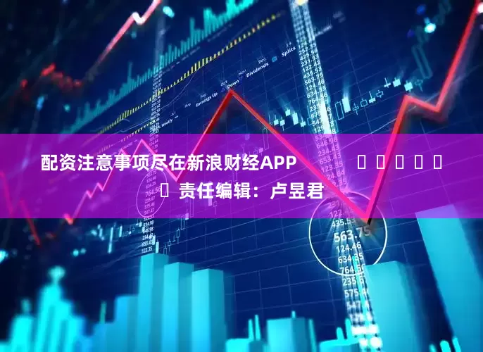 配资注意事项尽在新浪财经APP            						责任编辑：卢昱君
