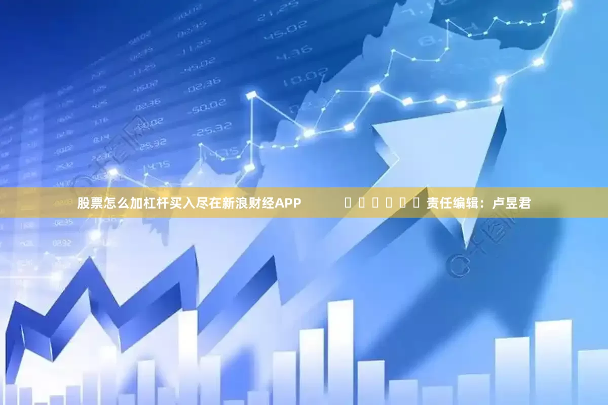 股票怎么加杠杆买入尽在新浪财经APP            						责任编辑：卢昱君