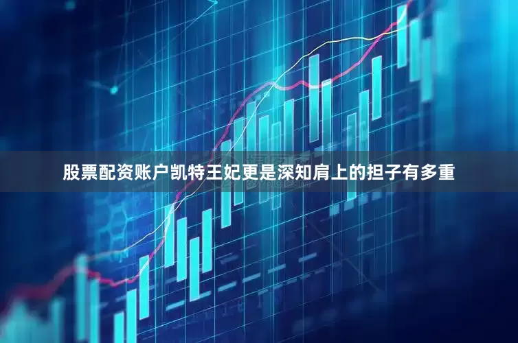 股票配资账户凯特王妃更是深知肩上的担子有多重