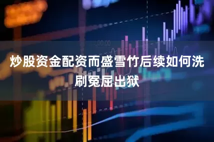 炒股资金配资而盛雪竹后续如何洗刷冤屈出狱