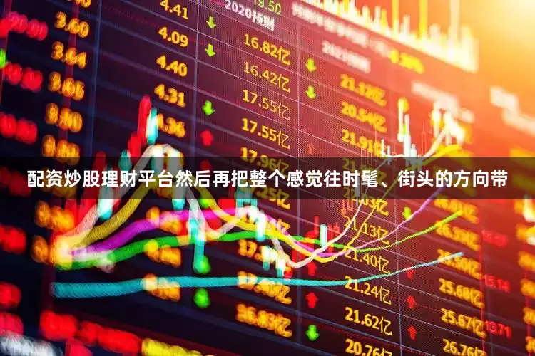 配资炒股理财平台然后再把整个感觉往时髦、街头的方向带