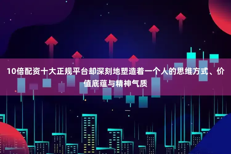 10倍配资十大正规平台却深刻地塑造着一个人的思维方式、价值底蕴与精神气质