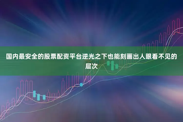 国内最安全的股票配资平台逆光之下也能刻画出人眼看不见的层次