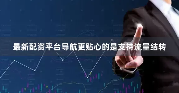 最新配资平台导航更贴心的是支持流量结转
